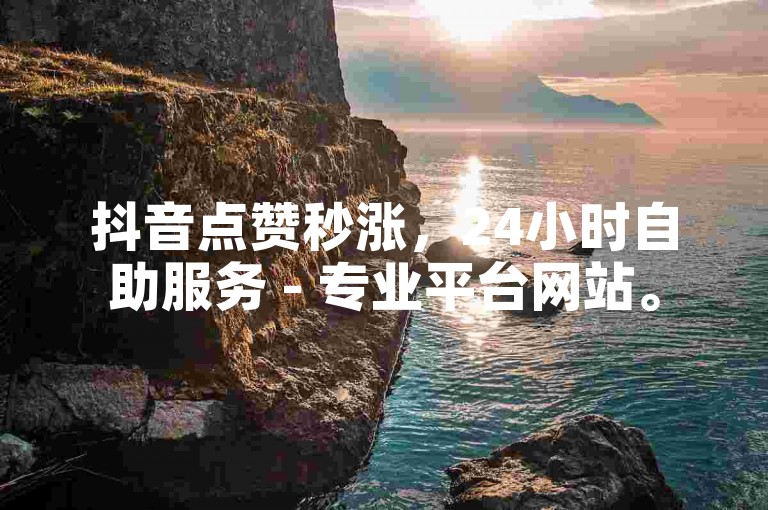 抖音点赞秒涨，24小时自助服务 - 专业平台网站。