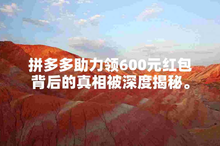拼多多助力领600元红包背后的真相被深度揭秘。