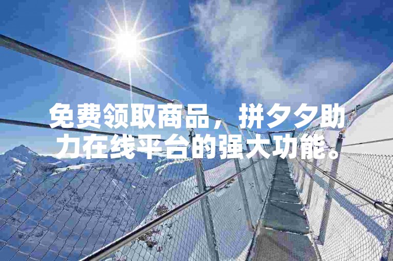 免费领取商品，拼夕夕助力在线平台的强大功能。
