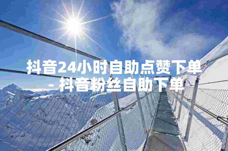 抖音24小时自助点赞下单 - 抖音粉丝自助下单