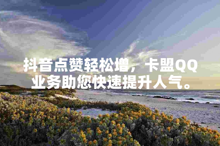 抖音点赞轻松增，卡盟QQ业务助您快速提升人气。