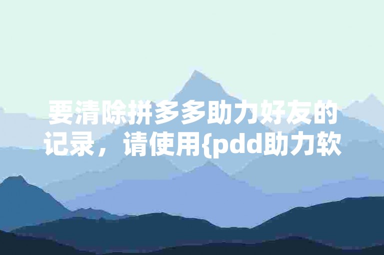 要清除拼多多助力好友的记录，请使用{pdd助力软件}。