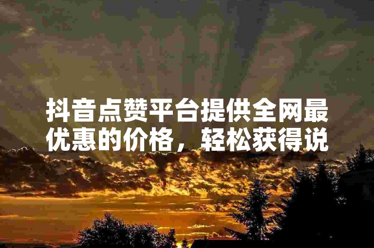 抖音点赞平台提供全网最优惠的价格，轻松获得说说赞。