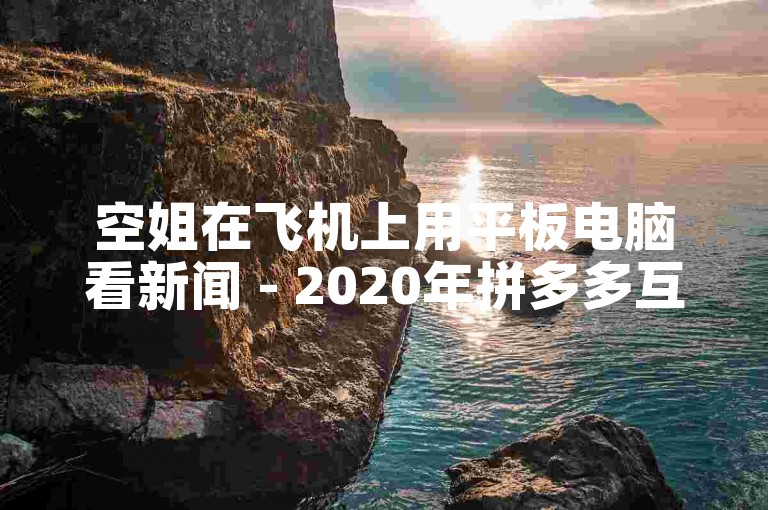 空姐在飞机上用平板电脑看新闻 - 2020年拼多多互助砍价群 自己刷快手视频,小麦免费助力网站。