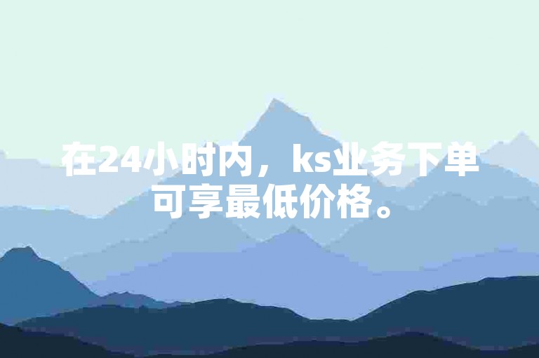 在24小时内，ks业务下单可享最低价格。