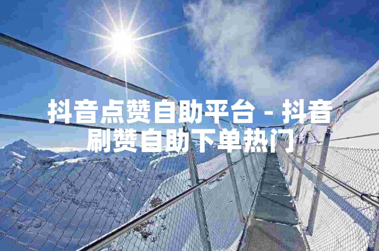 抖音点赞自助平台 - 抖音刷赞自助下单热门