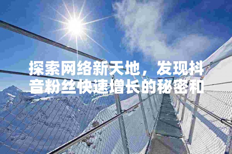 探索网络新天地，发现抖音粉丝快速增长的秘密和QQ会员免费获取的诀窍。