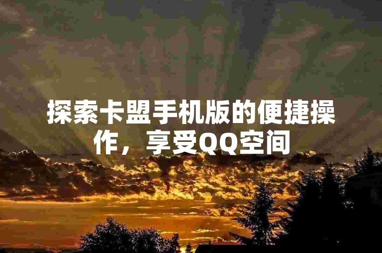 探索卡盟手机版的便捷操作，享受QQ空间5000赞的瞬间增长，同时获取低价QQ超级会员服务，一切尽在自助下单平台，全网最低价等你来体验。