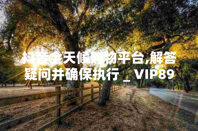 抖音全天候购物平台,解答疑问并确保执行 _ VIP895.374.68