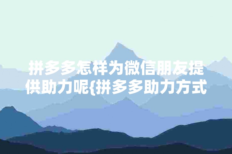 拼多多怎样为微信朋友提供助力呢{拼多多助力方式}？