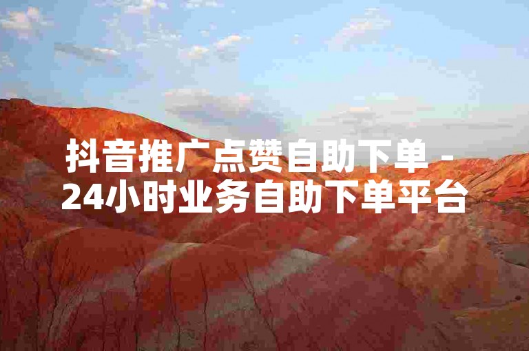抖音推广点赞自助下单 - 24小时业务自助下单平台网站优惠