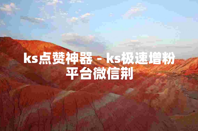 ks点赞神器 - ks极速增粉平台微信荆
