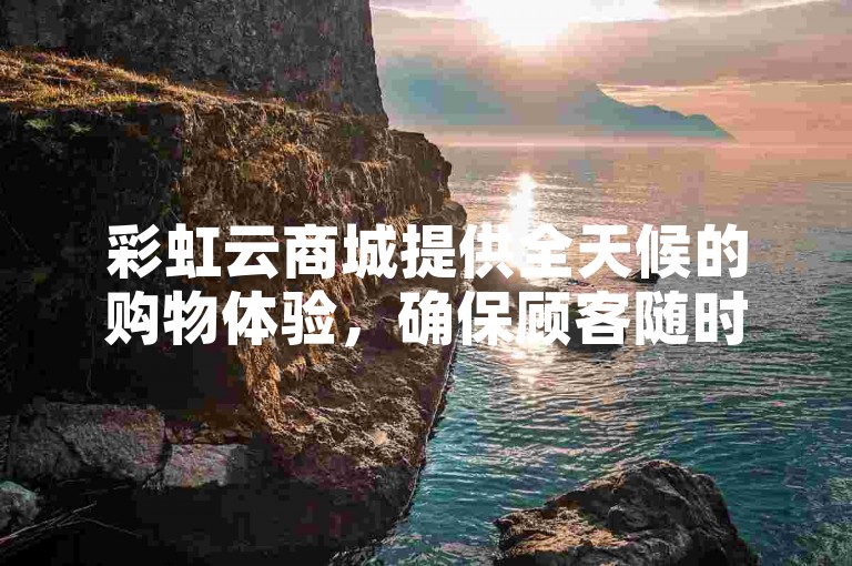 彩虹云商城提供全天候的购物体验，确保顾客随时都能轻松下单。