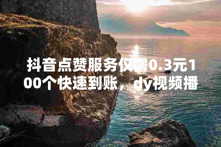 抖音点赞服务仅需0.3元100个快速到账，dy视频播放量业务全天候自动处理 - 虚拟充值平台提供24小时自助服务。