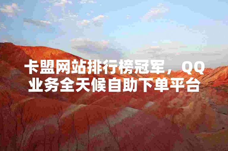 卡盟网站排行榜冠军，QQ业务全天候自助下单平台2024 - 科技助力24小时自助下单服务 - 揭秘QQ点赞一万一毛的免费软件惊喜爆料