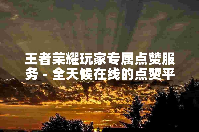 王者荣耀玩家专属点赞服务 - 全天候在线的点赞平台