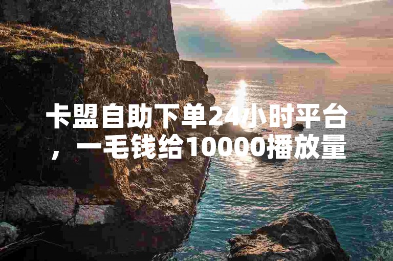 卡盟自助下单24小时平台，一毛钱给10000播放量。