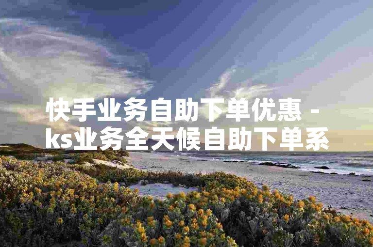 快手业务自助下单优惠 - ks业务全天候自助下单系统。