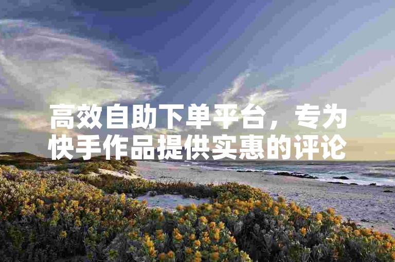 高效自助下单平台，专为快手作品提供实惠的评论与点赞服务。