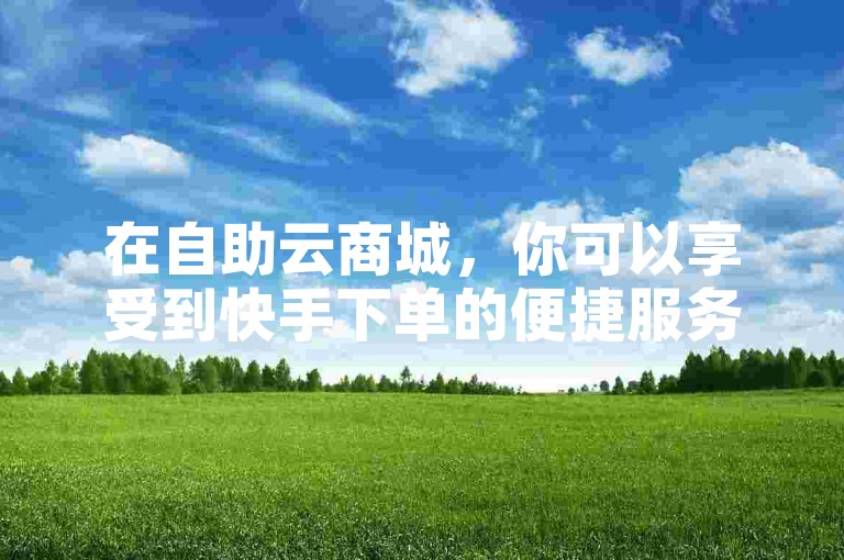 在自助云商城，你可以享受到快手下单的便捷服务，让抖音业务秒速到账，重燃你的热血激情！