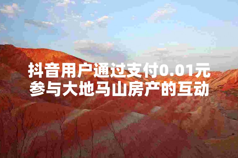 抖音用户通过支付0.01元参与大地马山房产的互动活动，享受粉丝双击播放的优惠。
