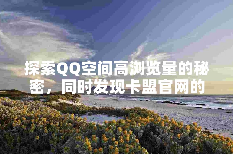 探索QQ空间高浏览量的秘密，同时发现卡盟官网的直达链接，了解在抖音上迅速增加粉丝的有效工具，并揭秘仅需1元即可获得一万播放量的惊人服务。