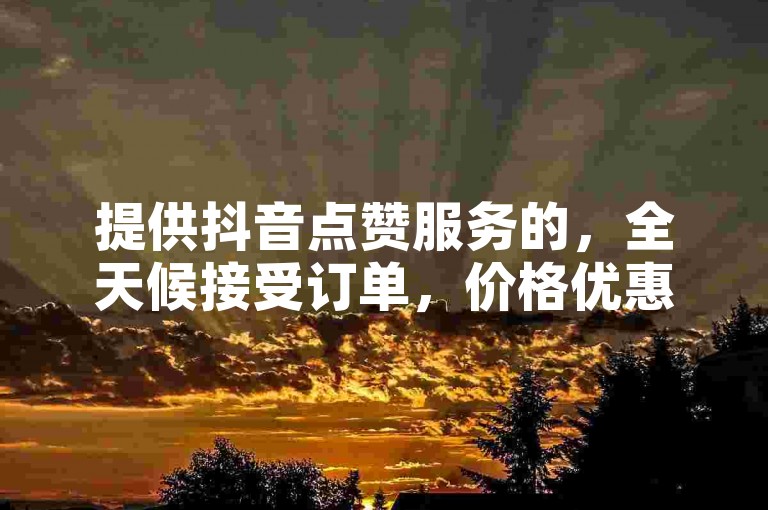 提供抖音点赞服务的，全天候接受订单，价格优惠。