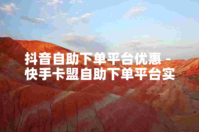抖音自助下单平台优惠 - 快手卡盟自助下单平台实惠