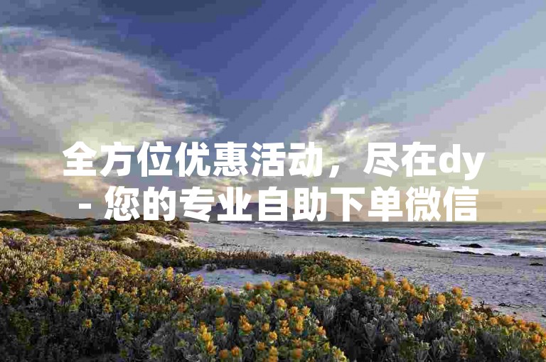 全方位优惠活动，尽在dy - 您的专业自助下单微信平台。