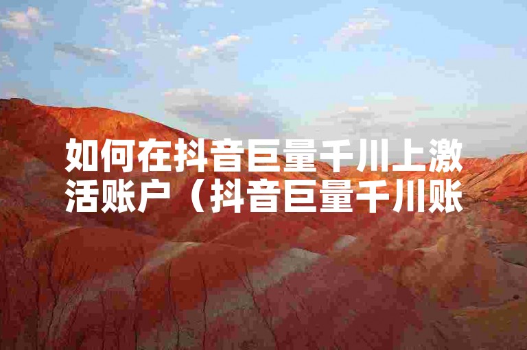 如何在抖音巨量千川上激活账户（抖音巨量千川账户激活指南）？