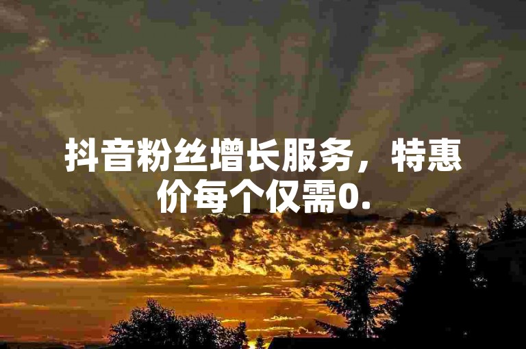 抖音粉丝增长服务，特惠价每个仅需0.5元 - 微博点赞交易平台