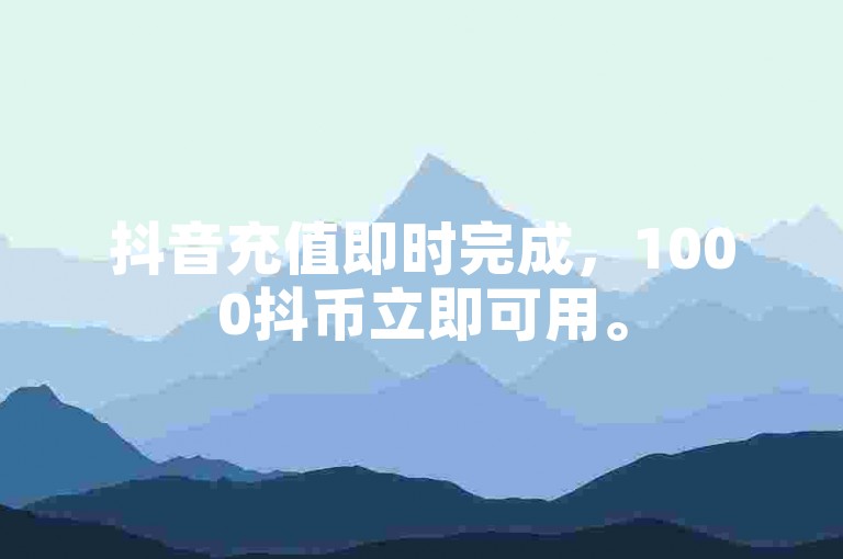 抖音充值即时完成，1000抖币立即可用。