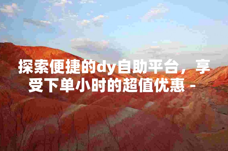 探索便捷的dy自助平台，享受下单小时的超值优惠 - 快手点赞自助业务下单网站广告推广。