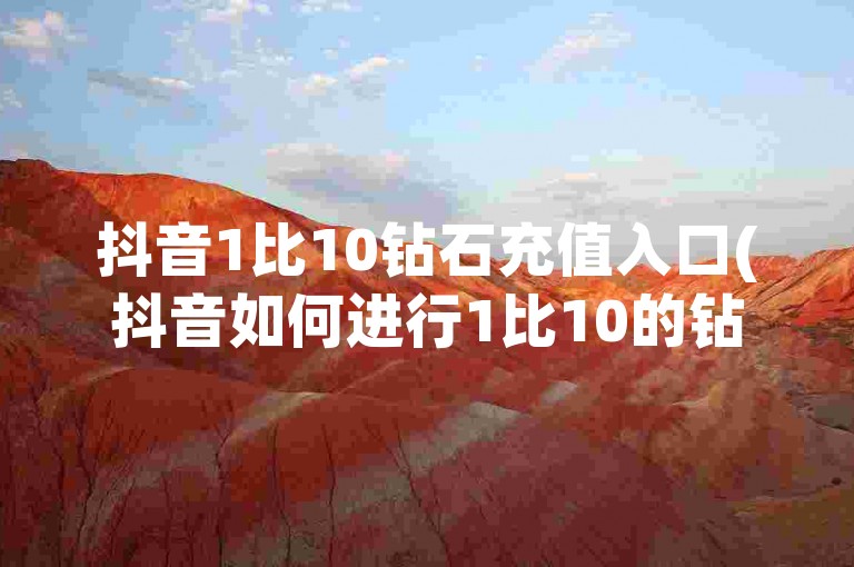 抖音1比10钻石充值入口(抖音如何进行1比10的钻石充值)
