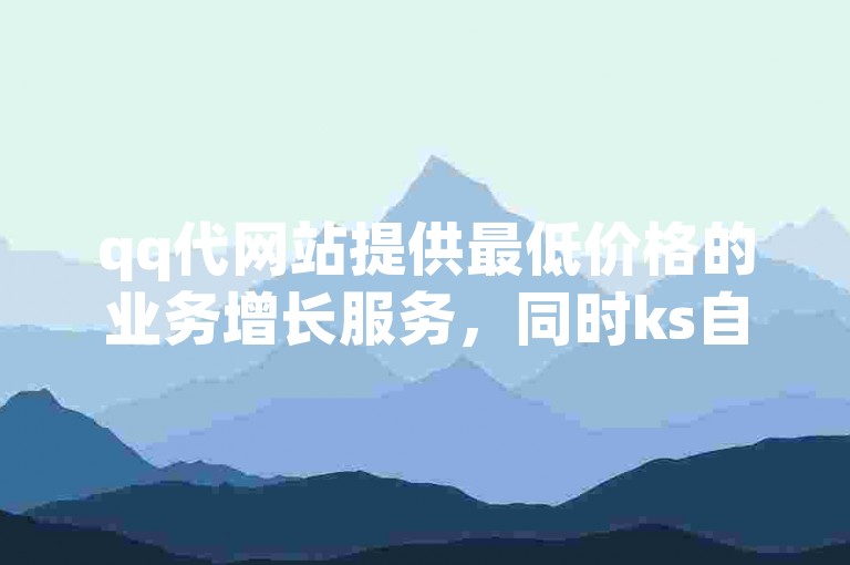 qq代网站提供最低价格的业务增长服务，同时ks自助平台还支持免费获取浏览量。