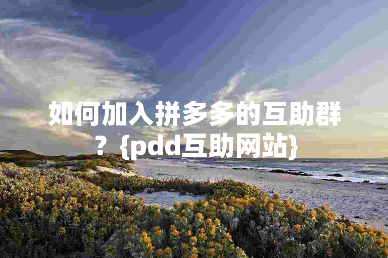 如何加入拼多多的互助群？{pdd互助网站}