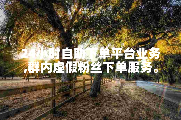 24小时自助下单平台业务,群内虚假粉丝下单服务。