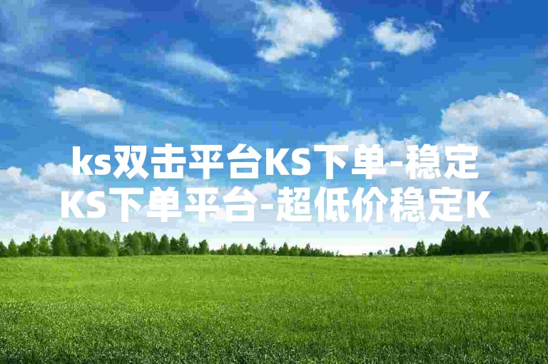 ks双击平台KS下单-稳定KS下单平台-超低价稳定KS下单 - ks赞自助下单平台网站纯 好友