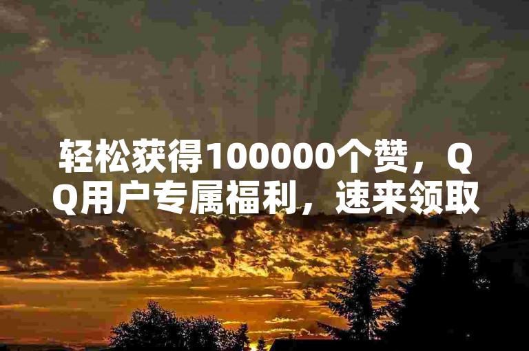 轻松获得100000个赞，QQ用户专属福利，速来领取！