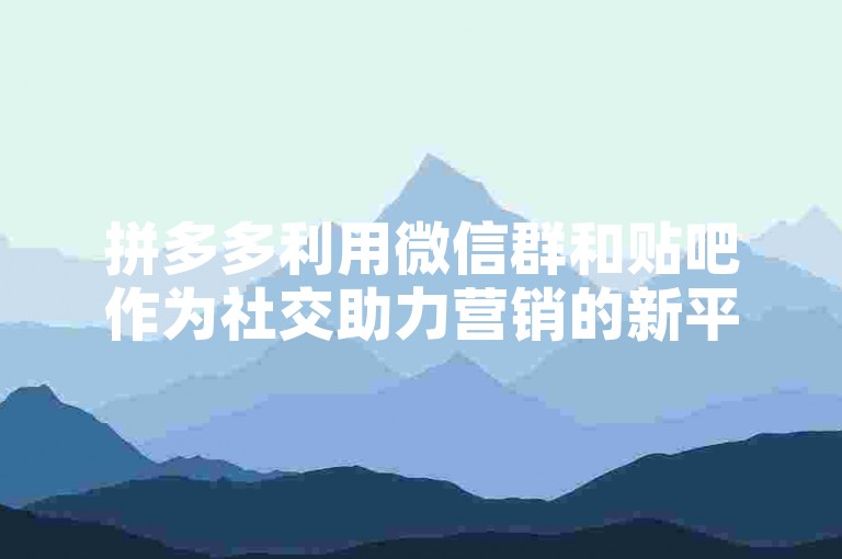 拼多多利用微信群和贴吧作为社交助力营销的新平台，展现了创新的营销策略。