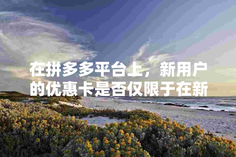 在拼多多平台上，新用户的优惠卡是否仅限于在新手机上激活使用，这一问题引发了知乎文章{多多助力微信群}中的热烈讨论。
