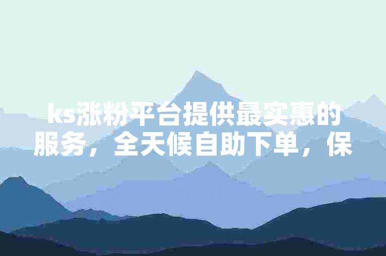 ks涨粉平台提供最实惠的服务，全天候自助下单，保证全网最低价格。