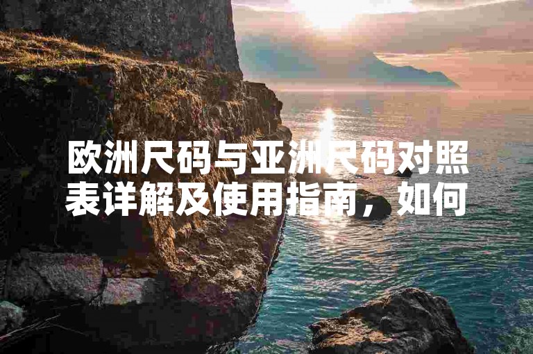 欧洲尺码与亚洲尺码对照表详解及使用指南，如何根据不同地区标准选择合适的服装尺寸。