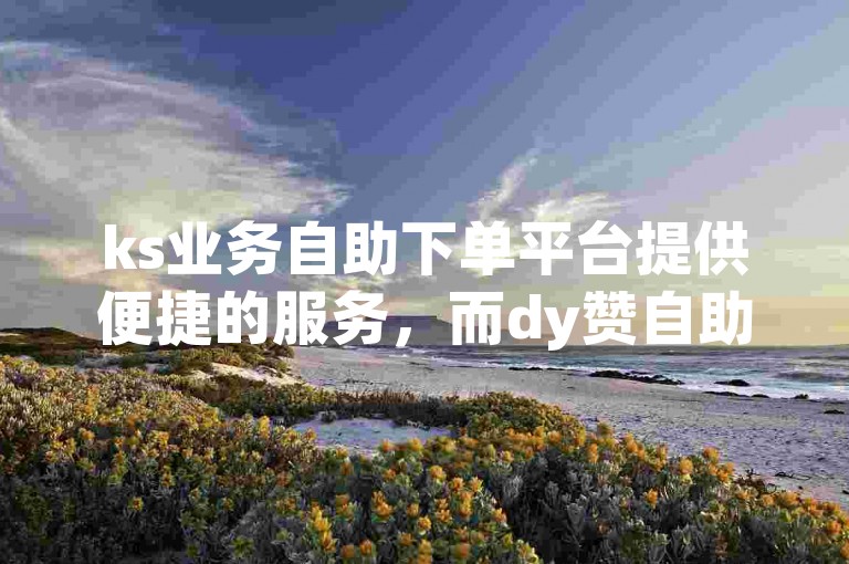 ks业务自助下单平台提供便捷的服务，而dy赞自助下单平台则完全免费。