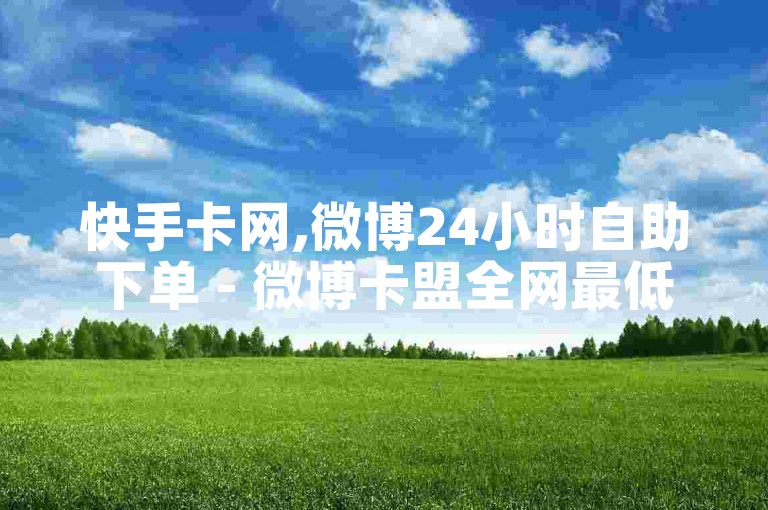 快手卡网,微博24小时自助下单 - 微博卡盟全网最低价稳定卡盟 - 微博点赞双击播放0.01下单大地房产马山肥装修活动微利也疯狂!