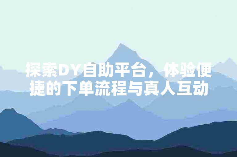 探索DY自助平台，体验便捷的下单流程与真人互动的魅力。