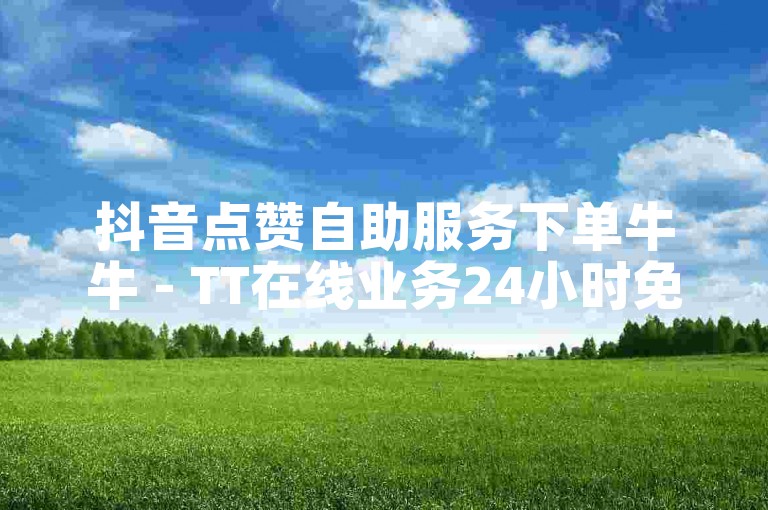 抖音点赞自助服务下单牛牛 - TT在线业务24小时免费下单