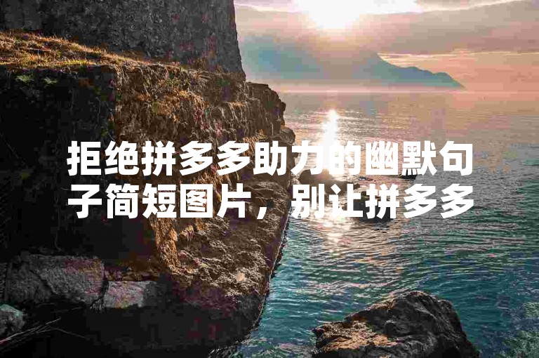 拒绝拼多多助力的幽默句子简短图片，别让拼多多的助力成为你社交圈的黑洞，吞噬了你所有的人脉和尊严。，拼多多助力刷人