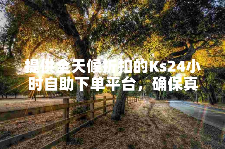 提供全天候折扣的Ks24小时自助下单平台，确保真人服务，实现快速秒单体验。