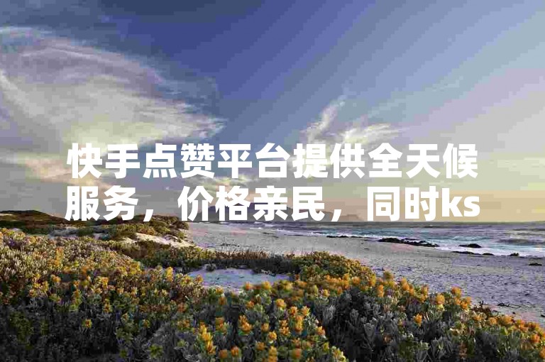 快手点赞平台提供全天候服务，价格亲民，同时ks自助下单网站还允许用户免费领取点赞。